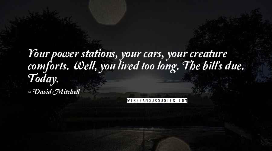 David Mitchell Quotes: Your power stations, your cars, your creature comforts. Well, you lived too long. The bill's due. Today.