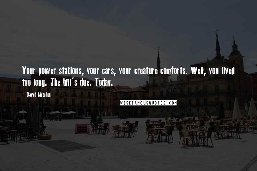 David Mitchell Quotes: Your power stations, your cars, your creature comforts. Well, you lived too long. The bill's due. Today.