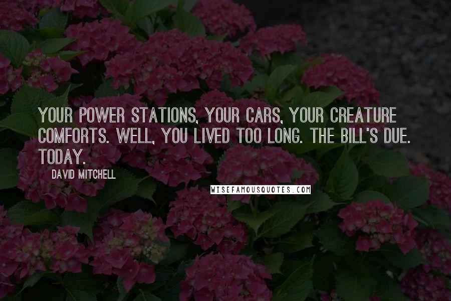 David Mitchell Quotes: Your power stations, your cars, your creature comforts. Well, you lived too long. The bill's due. Today.
