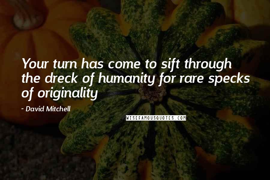 David Mitchell Quotes: Your turn has come to sift through the dreck of humanity for rare specks of originality
