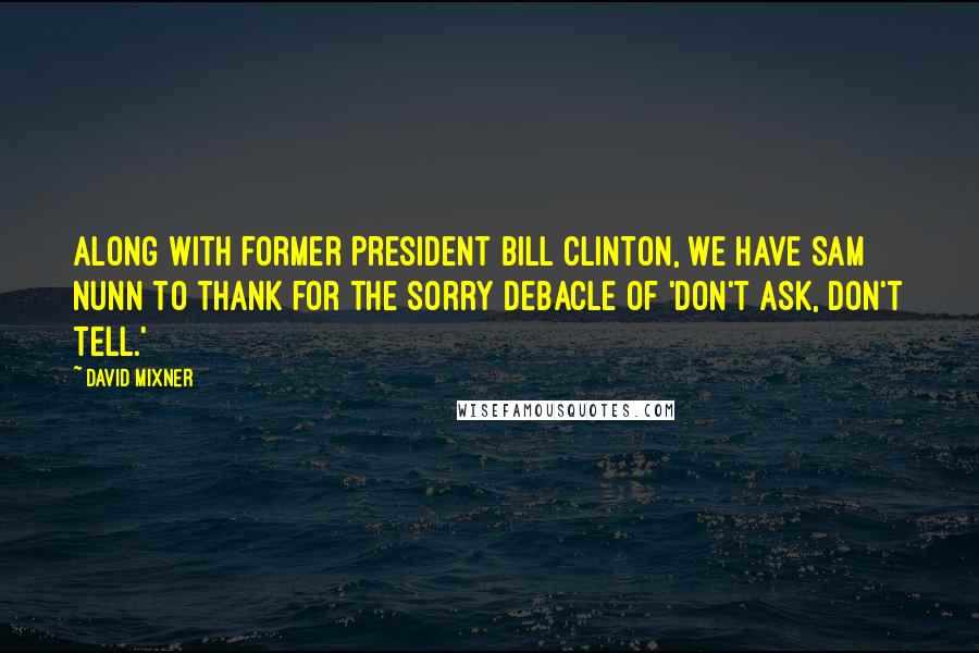 David Mixner Quotes: Along with former President Bill Clinton, we have Sam Nunn to thank for the sorry debacle of 'Don't Ask, Don't Tell.'