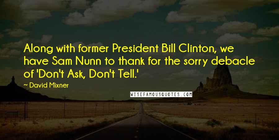 David Mixner Quotes: Along with former President Bill Clinton, we have Sam Nunn to thank for the sorry debacle of 'Don't Ask, Don't Tell.'