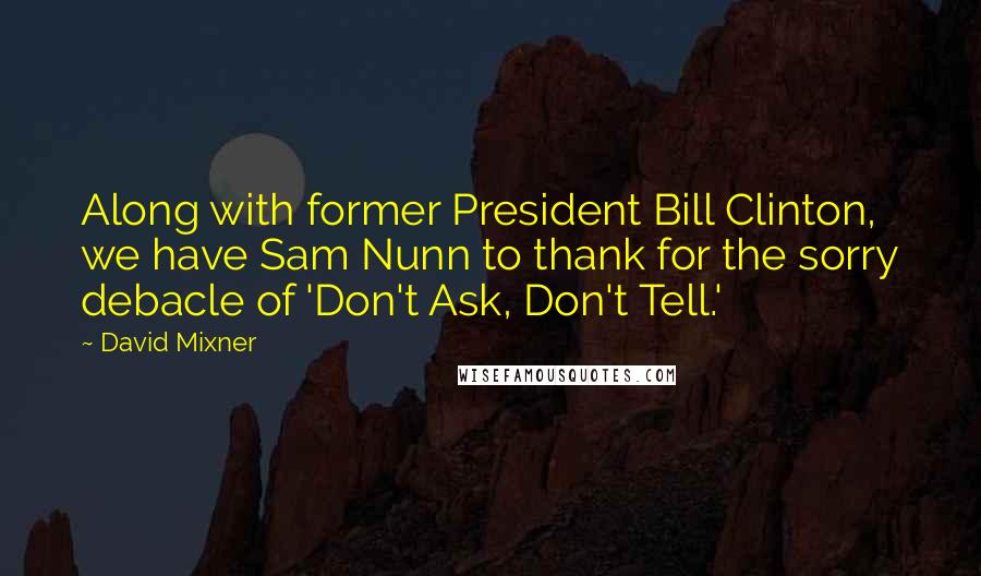 David Mixner Quotes: Along with former President Bill Clinton, we have Sam Nunn to thank for the sorry debacle of 'Don't Ask, Don't Tell.'