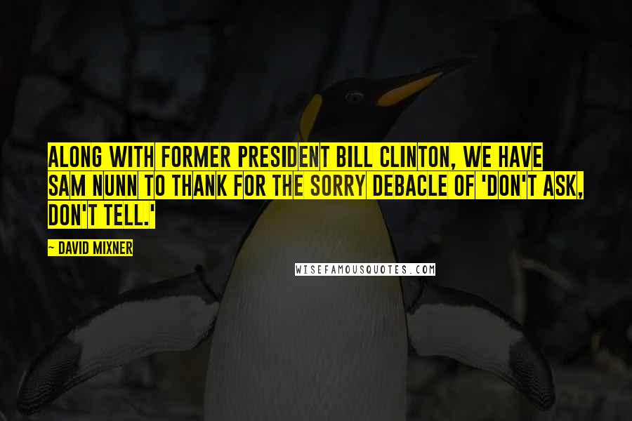 David Mixner Quotes: Along with former President Bill Clinton, we have Sam Nunn to thank for the sorry debacle of 'Don't Ask, Don't Tell.'