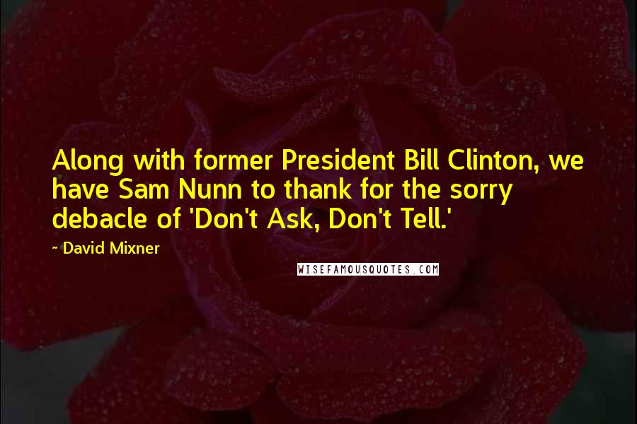 David Mixner Quotes: Along with former President Bill Clinton, we have Sam Nunn to thank for the sorry debacle of 'Don't Ask, Don't Tell.'