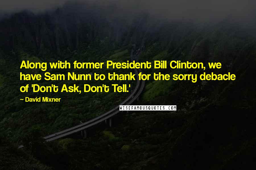 David Mixner Quotes: Along with former President Bill Clinton, we have Sam Nunn to thank for the sorry debacle of 'Don't Ask, Don't Tell.'