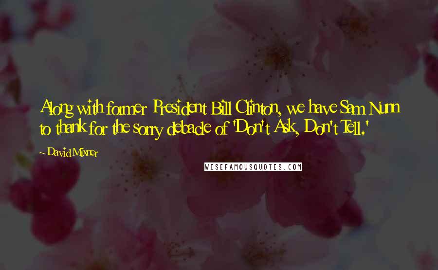 David Mixner Quotes: Along with former President Bill Clinton, we have Sam Nunn to thank for the sorry debacle of 'Don't Ask, Don't Tell.'