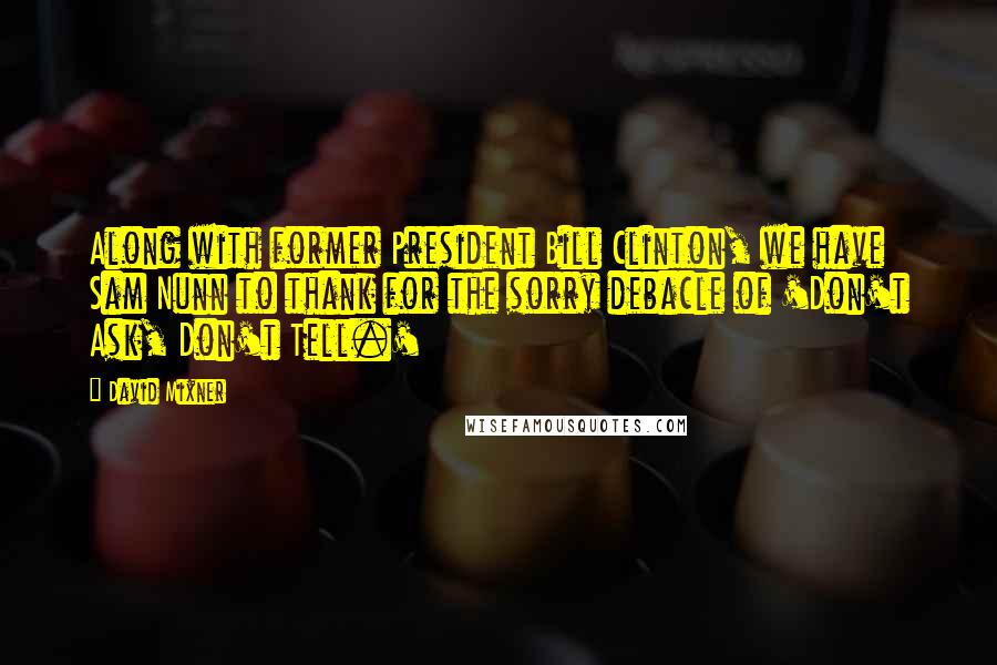David Mixner Quotes: Along with former President Bill Clinton, we have Sam Nunn to thank for the sorry debacle of 'Don't Ask, Don't Tell.'