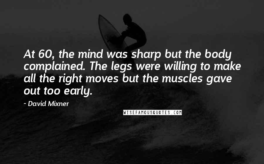 David Mixner Quotes: At 60, the mind was sharp but the body complained. The legs were willing to make all the right moves but the muscles gave out too early.