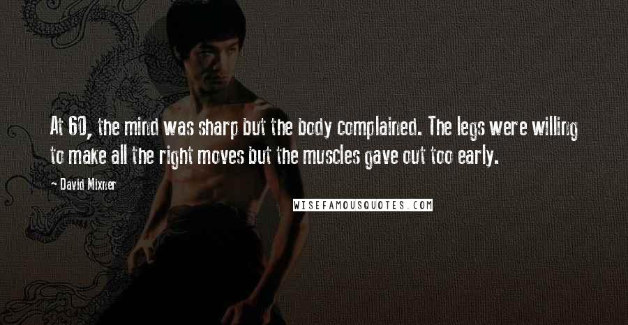 David Mixner Quotes: At 60, the mind was sharp but the body complained. The legs were willing to make all the right moves but the muscles gave out too early.