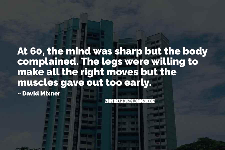 David Mixner Quotes: At 60, the mind was sharp but the body complained. The legs were willing to make all the right moves but the muscles gave out too early.