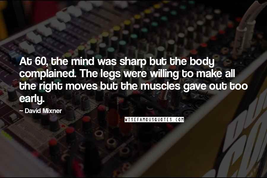 David Mixner Quotes: At 60, the mind was sharp but the body complained. The legs were willing to make all the right moves but the muscles gave out too early.