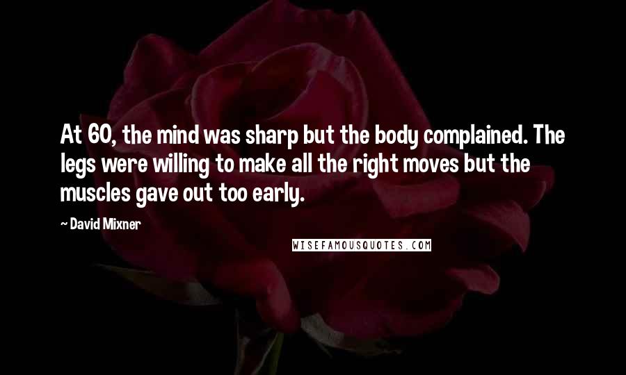 David Mixner Quotes: At 60, the mind was sharp but the body complained. The legs were willing to make all the right moves but the muscles gave out too early.