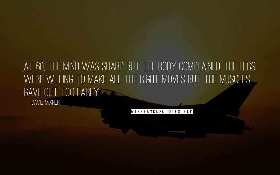 David Mixner Quotes: At 60, the mind was sharp but the body complained. The legs were willing to make all the right moves but the muscles gave out too early.