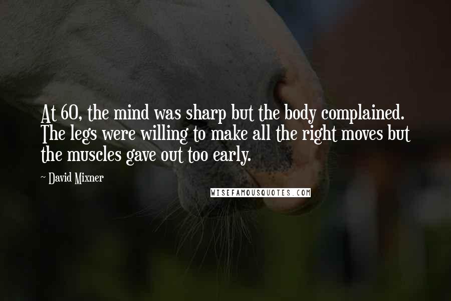 David Mixner Quotes: At 60, the mind was sharp but the body complained. The legs were willing to make all the right moves but the muscles gave out too early.