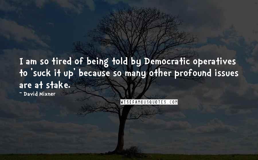 David Mixner Quotes: I am so tired of being told by Democratic operatives to 'suck it up' because so many other profound issues are at stake.