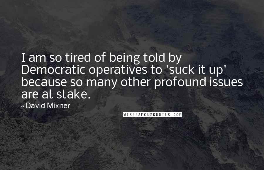 David Mixner Quotes: I am so tired of being told by Democratic operatives to 'suck it up' because so many other profound issues are at stake.