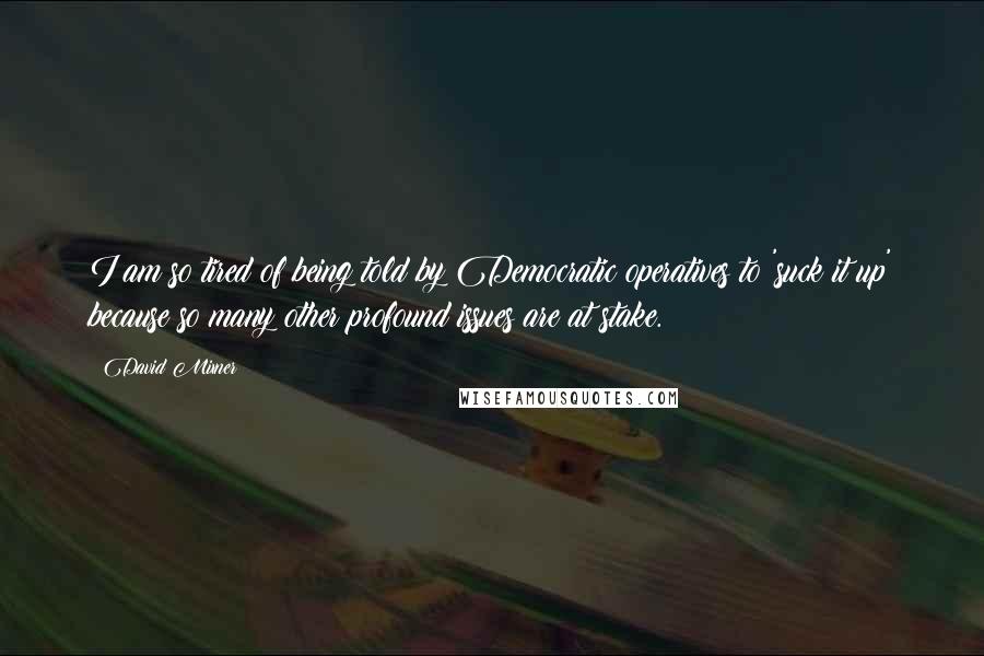 David Mixner Quotes: I am so tired of being told by Democratic operatives to 'suck it up' because so many other profound issues are at stake.