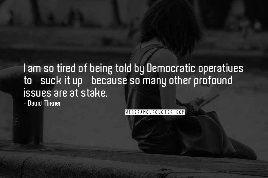 David Mixner Quotes: I am so tired of being told by Democratic operatives to 'suck it up' because so many other profound issues are at stake.