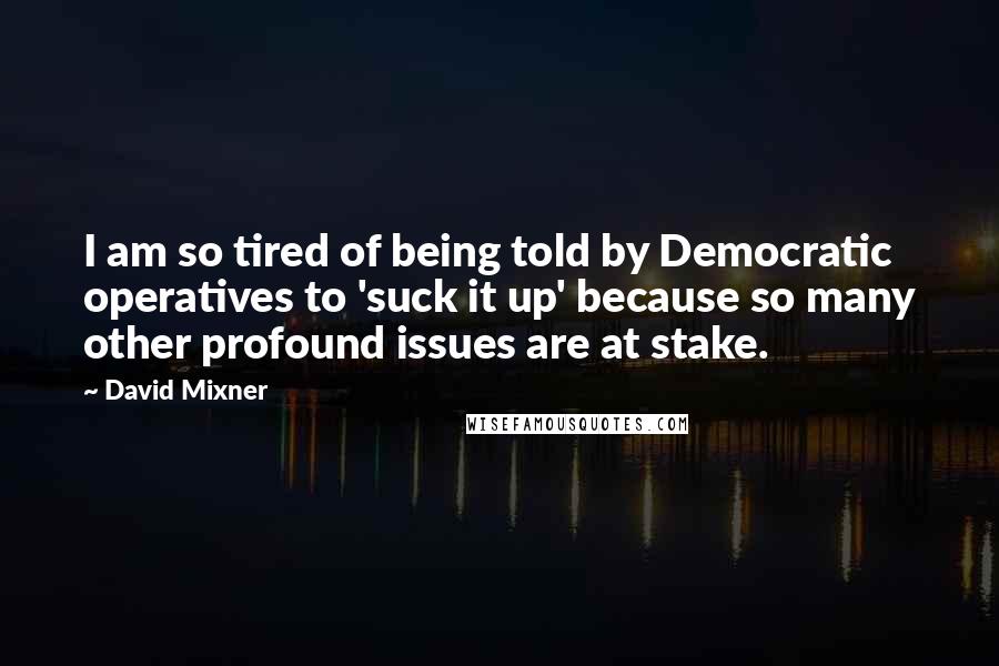 David Mixner Quotes: I am so tired of being told by Democratic operatives to 'suck it up' because so many other profound issues are at stake.