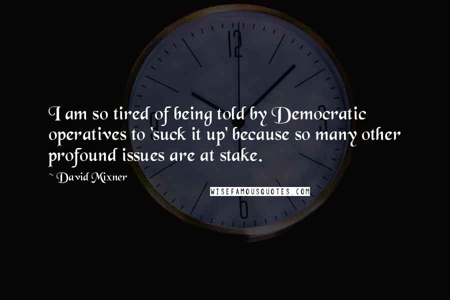 David Mixner Quotes: I am so tired of being told by Democratic operatives to 'suck it up' because so many other profound issues are at stake.