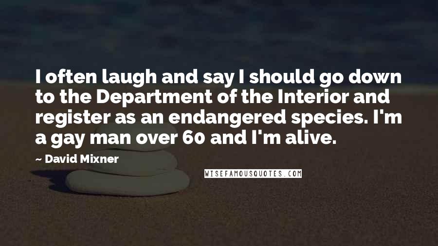 David Mixner Quotes: I often laugh and say I should go down to the Department of the Interior and register as an endangered species. I'm a gay man over 60 and I'm alive.