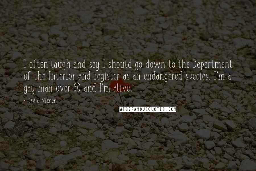 David Mixner Quotes: I often laugh and say I should go down to the Department of the Interior and register as an endangered species. I'm a gay man over 60 and I'm alive.