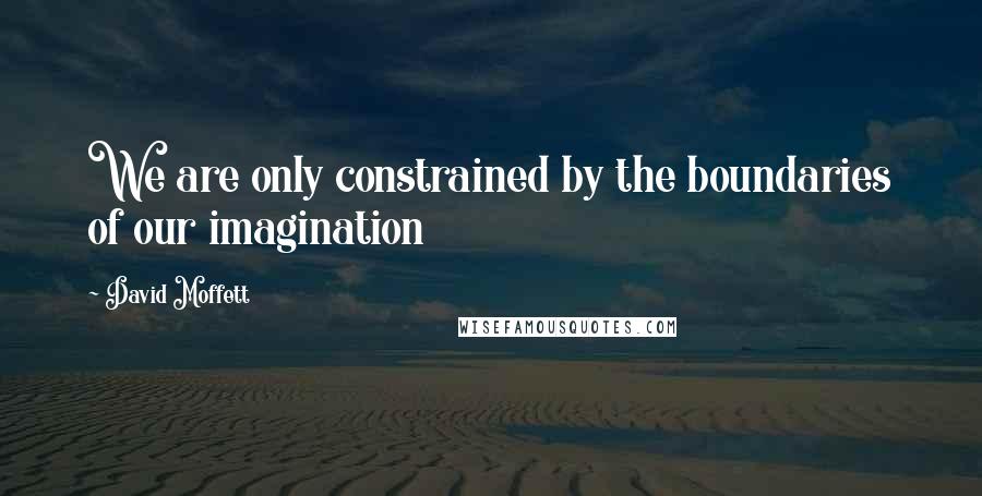 David Moffett Quotes: We are only constrained by the boundaries of our imagination