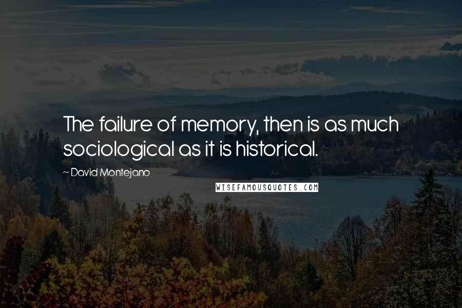 David Montejano Quotes: The failure of memory, then is as much sociological as it is historical.