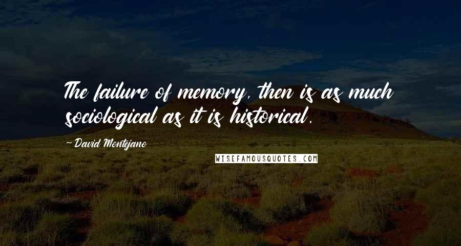 David Montejano Quotes: The failure of memory, then is as much sociological as it is historical.