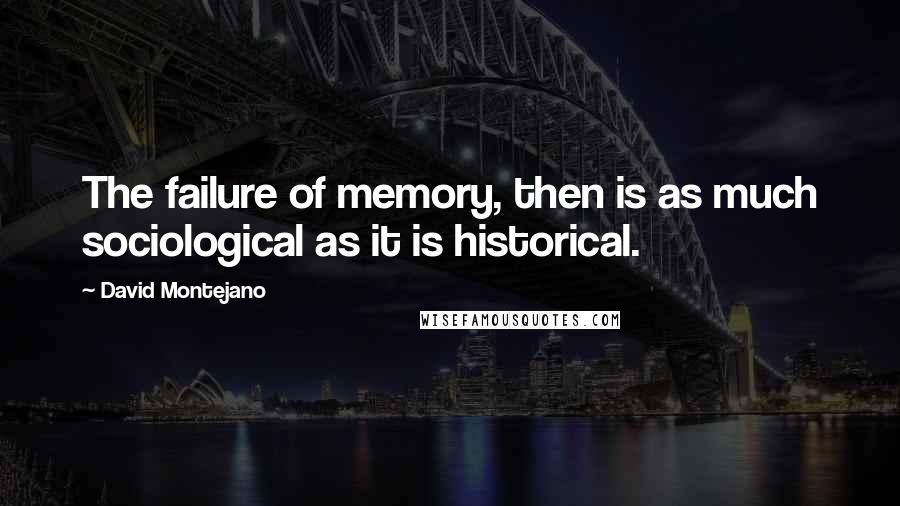 David Montejano Quotes: The failure of memory, then is as much sociological as it is historical.