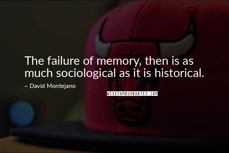 David Montejano Quotes: The failure of memory, then is as much sociological as it is historical.