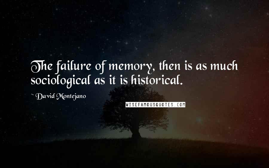 David Montejano Quotes: The failure of memory, then is as much sociological as it is historical.