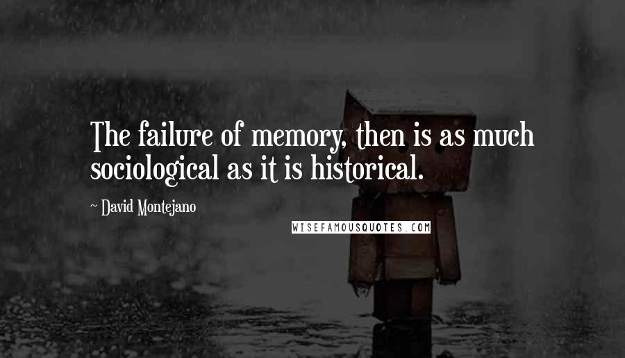 David Montejano Quotes: The failure of memory, then is as much sociological as it is historical.