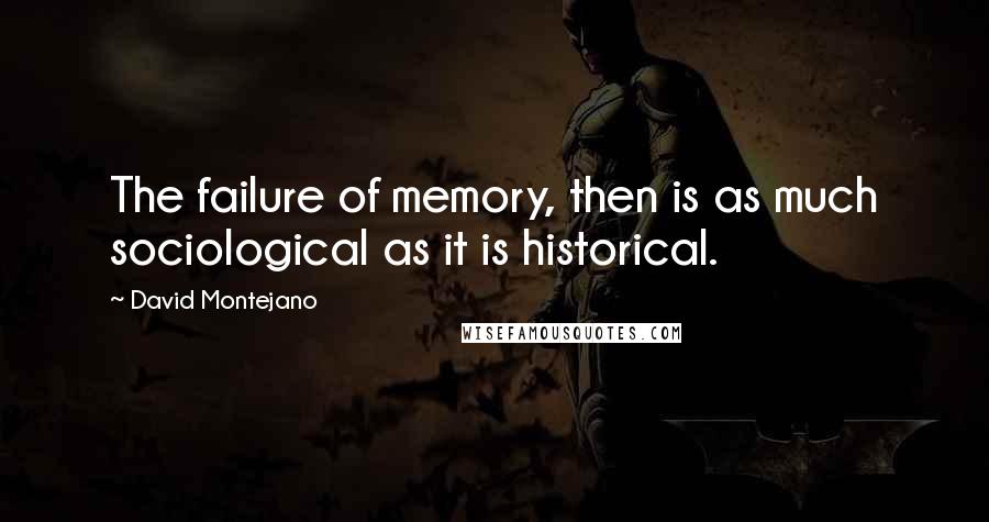 David Montejano Quotes: The failure of memory, then is as much sociological as it is historical.