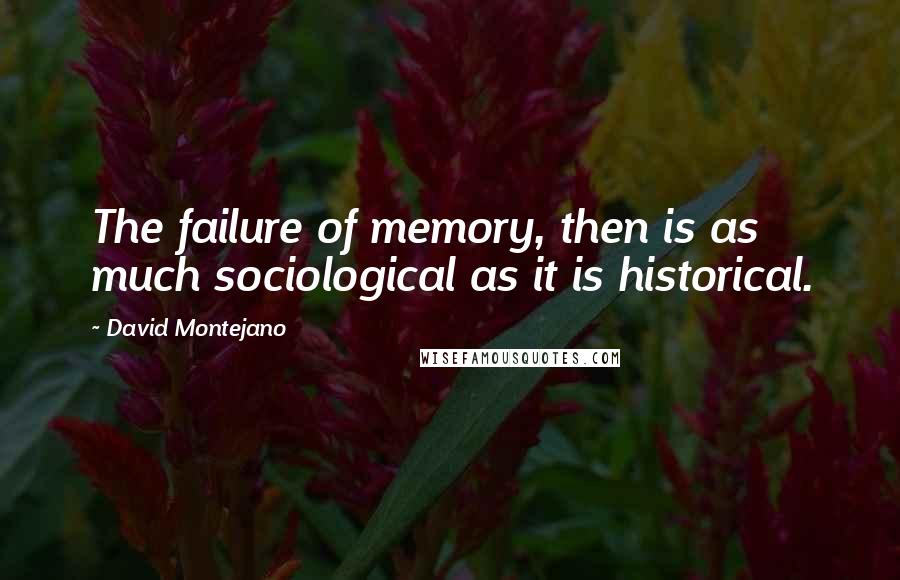 David Montejano Quotes: The failure of memory, then is as much sociological as it is historical.