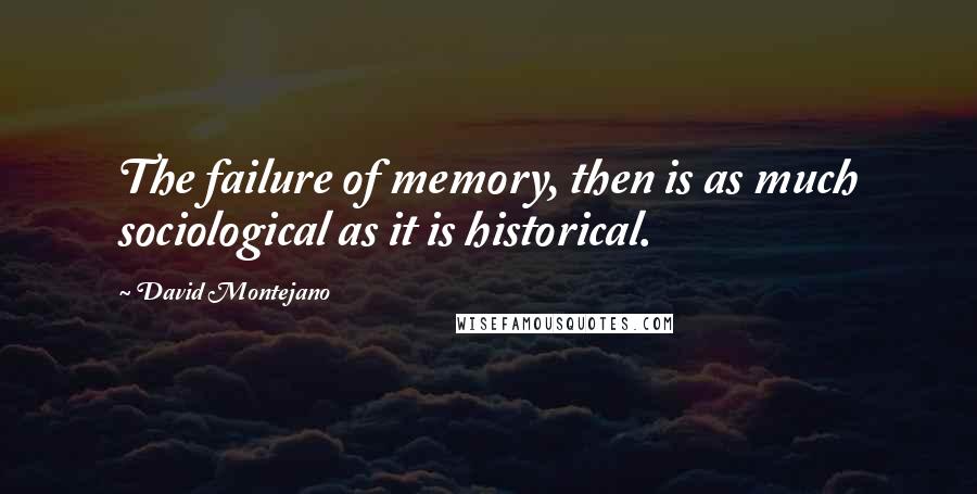 David Montejano Quotes: The failure of memory, then is as much sociological as it is historical.