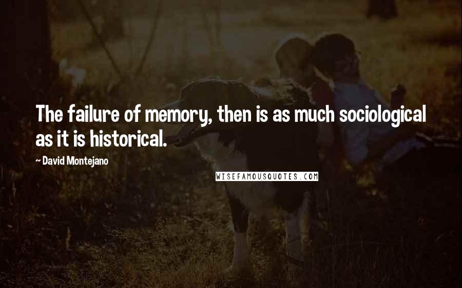 David Montejano Quotes: The failure of memory, then is as much sociological as it is historical.