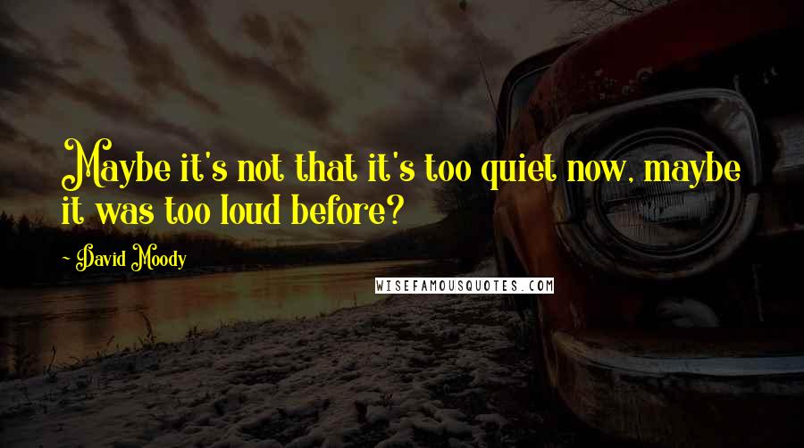 David Moody Quotes: Maybe it's not that it's too quiet now, maybe it was too loud before?