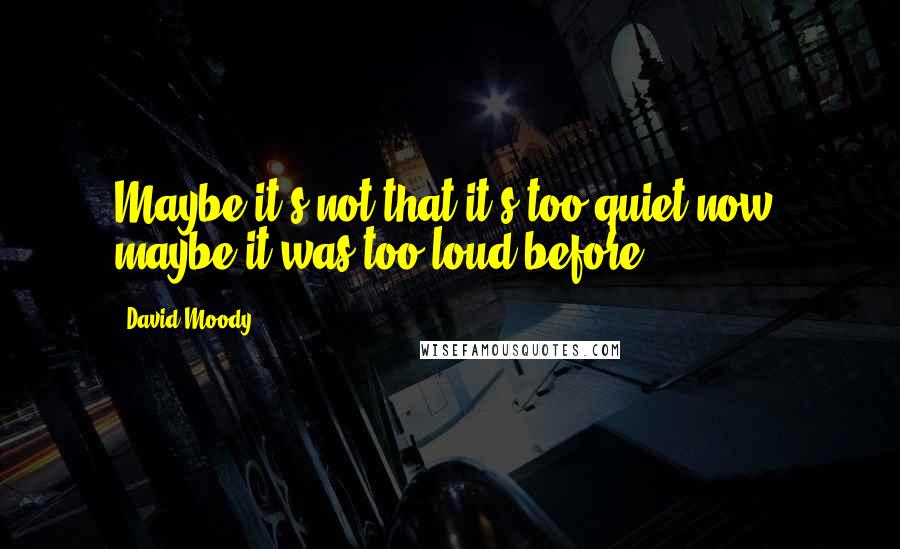 David Moody Quotes: Maybe it's not that it's too quiet now, maybe it was too loud before?