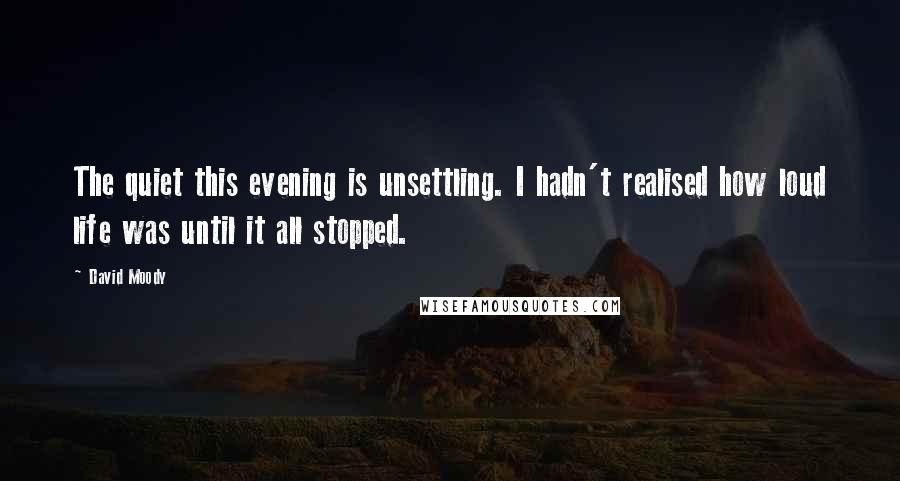 David Moody Quotes: The quiet this evening is unsettling. I hadn't realised how loud life was until it all stopped.