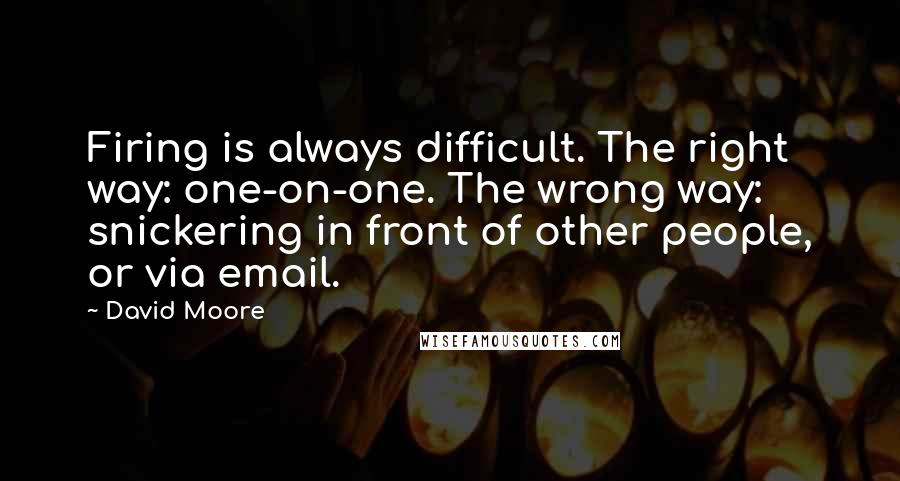 David Moore Quotes: Firing is always difficult. The right way: one-on-one. The wrong way: snickering in front of other people, or via email.