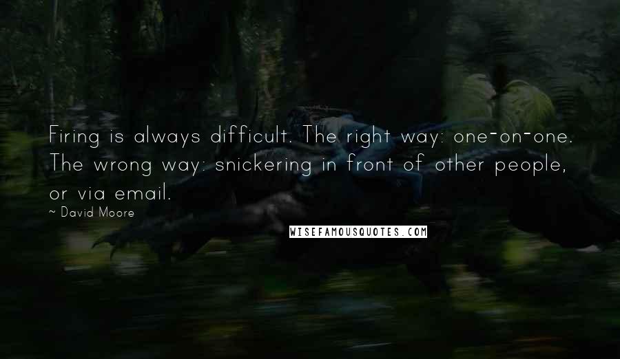 David Moore Quotes: Firing is always difficult. The right way: one-on-one. The wrong way: snickering in front of other people, or via email.