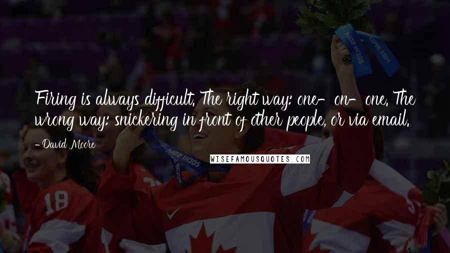David Moore Quotes: Firing is always difficult. The right way: one-on-one. The wrong way: snickering in front of other people, or via email.