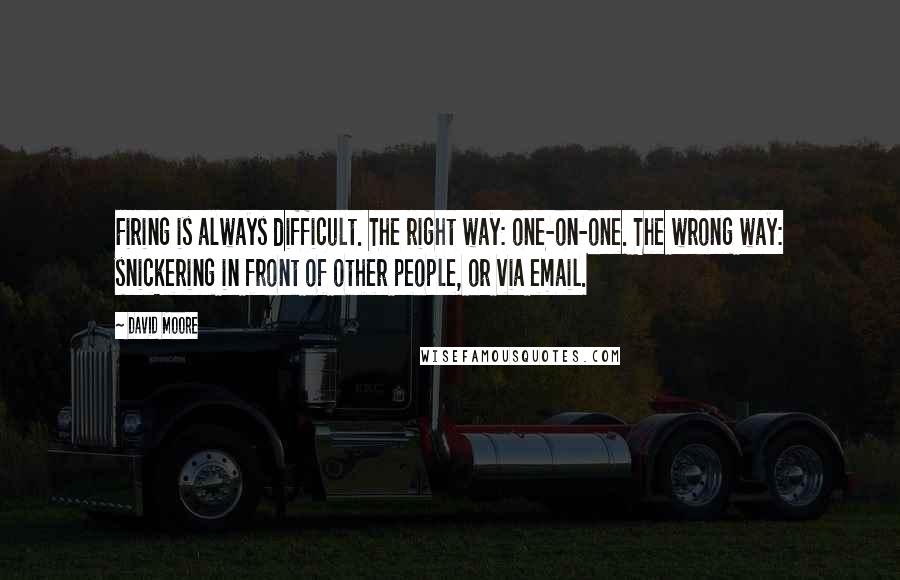 David Moore Quotes: Firing is always difficult. The right way: one-on-one. The wrong way: snickering in front of other people, or via email.