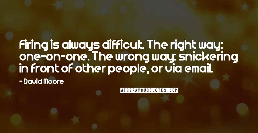 David Moore Quotes: Firing is always difficult. The right way: one-on-one. The wrong way: snickering in front of other people, or via email.