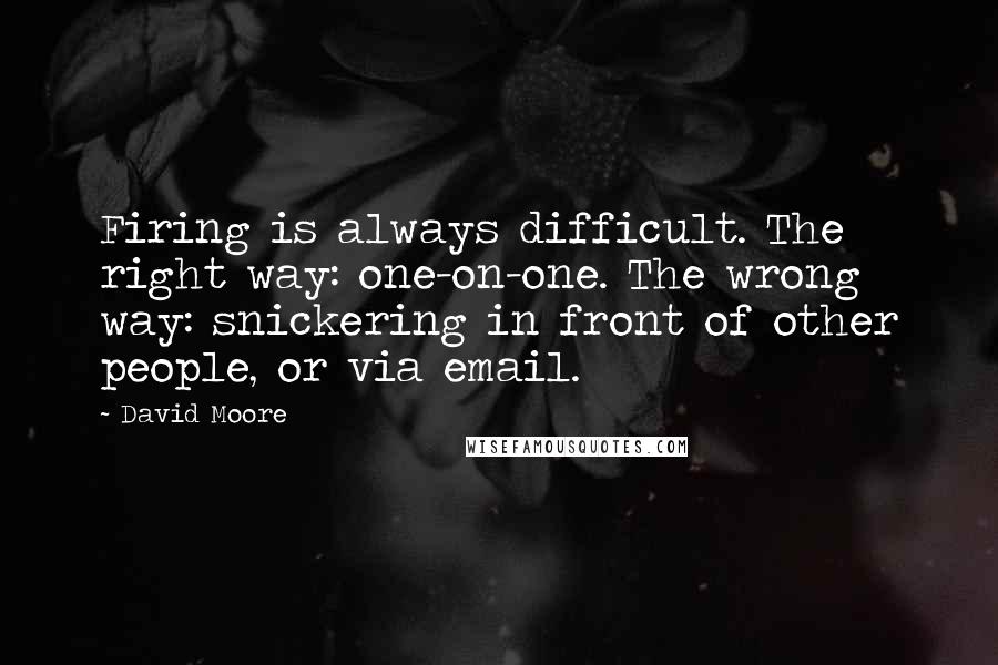 David Moore Quotes: Firing is always difficult. The right way: one-on-one. The wrong way: snickering in front of other people, or via email.