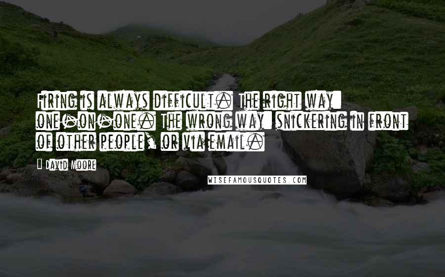 David Moore Quotes: Firing is always difficult. The right way: one-on-one. The wrong way: snickering in front of other people, or via email.