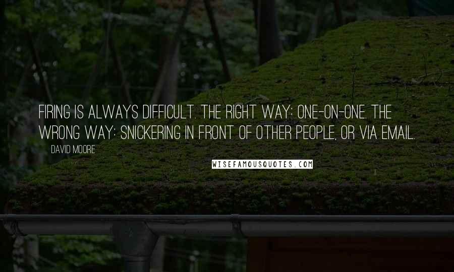 David Moore Quotes: Firing is always difficult. The right way: one-on-one. The wrong way: snickering in front of other people, or via email.