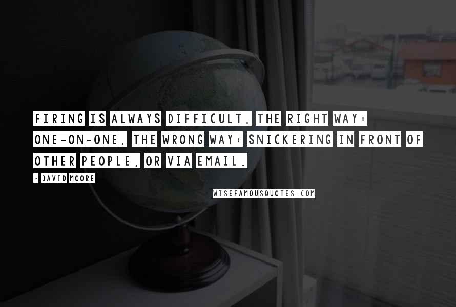 David Moore Quotes: Firing is always difficult. The right way: one-on-one. The wrong way: snickering in front of other people, or via email.